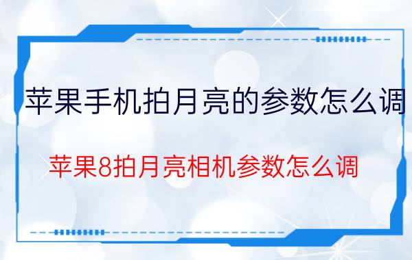 苹果手机拍月亮的参数怎么调 苹果8拍月亮相机参数怎么调？